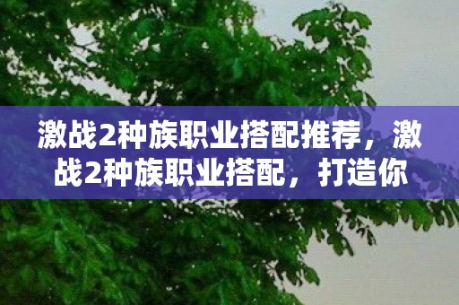 激战2种族职业搭配推荐,激战2种族职业搭配,打造你的专属传奇 激战2种族职业搭配推荐,激战2种族职业搭配,打造你的专属传奇