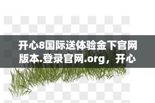 开心8国际送体验金下官网版本.登录官网.org，开心8，解锁生活中的小确幸