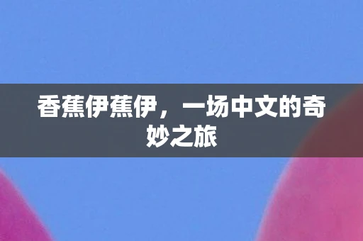 香蕉伊蕉伊,一场中文的奇妙之旅 香蕉伊蕉伊,一场中文的奇妙之旅