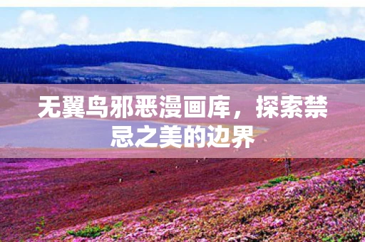 无翼鸟邪恶漫画库,探索禁忌之美的边界 无翼鸟邪恶漫画库,探索禁忌之美的边界