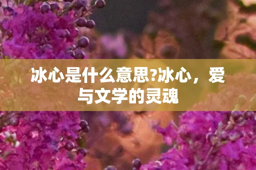 冰心是什么意思?冰心,爱与文学的灵魂 冰心是什么意思?冰心,爱与文学的灵魂