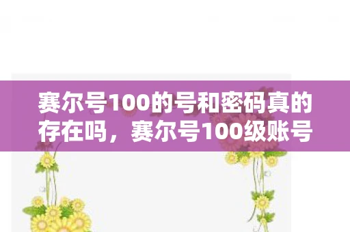 赛尔号100的号和密码真的存在吗，赛尔号100级账号和密码真的存在吗？