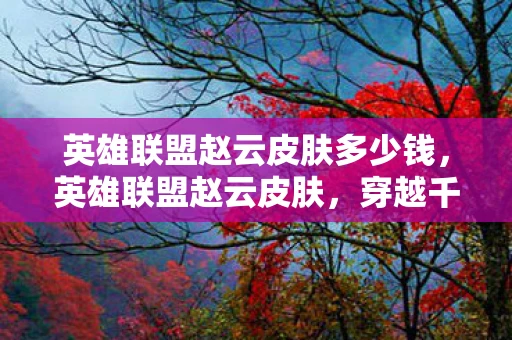 英雄联盟赵云皮肤多少钱，英雄联盟赵云皮肤，穿越千年的战魂再现