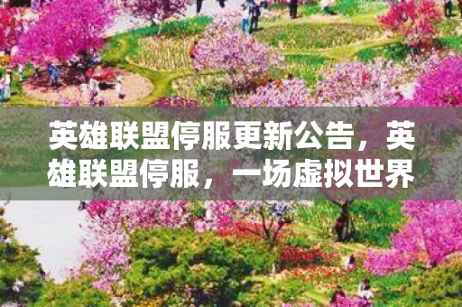 英雄联盟停服更新公告，英雄联盟停服，一场虚拟世界的告别