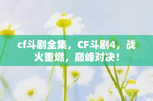 cf斗剧全集,CF斗剧4,战火重燃,巅峰对决! cf斗剧全集,CF斗剧4,战火重燃,巅峰对决!