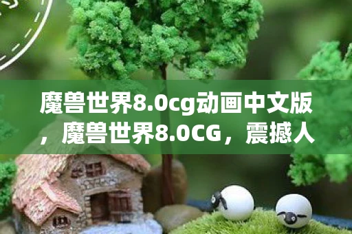 魔兽世界8.0cg动画中文版，魔兽世界8.0CG，震撼人心的史诗巨作
