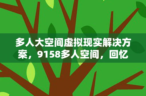 多人大空间虚拟现实解决方案，9158多人空间，回忆与探索的交汇点