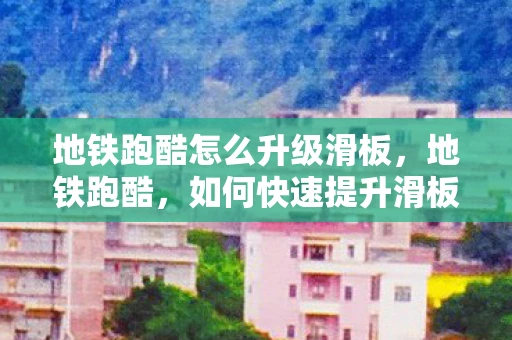 地铁跑酷怎么升级滑板，地铁跑酷，如何快速提升滑板等级