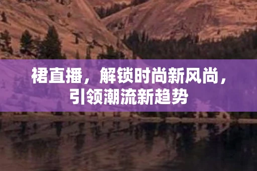 裙直播，解锁时尚新风尚，引领潮流新趋势