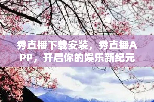 秀直播下载安装，秀直播APP，开启你的娱乐新纪元