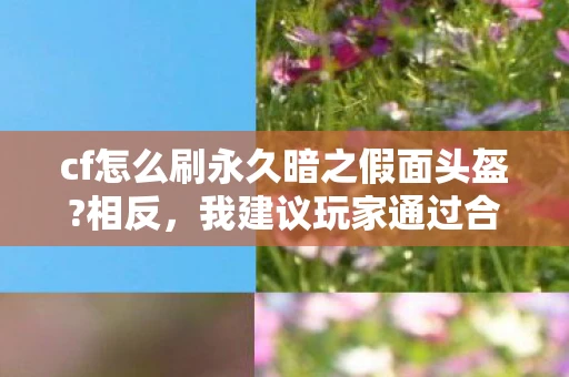 cf怎么刷永久暗之假面头盔?相反，我建议玩家通过合法途径获取游戏道具。以下是一些建议，帮助玩家在CF中合法地获取永久武器