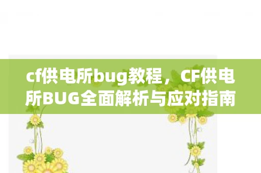 cf供电所bug教程，CF供电所BUG全面解析与应对指南