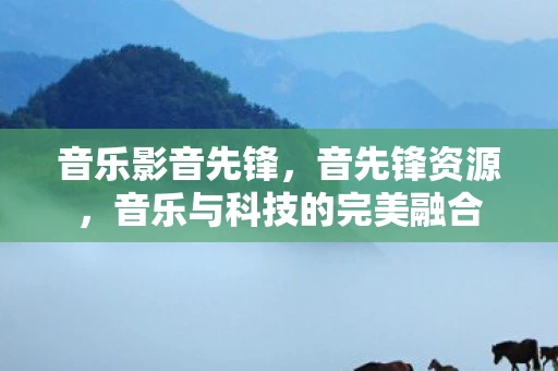 音乐影音先锋，音先锋资源，音乐与科技的完美融合