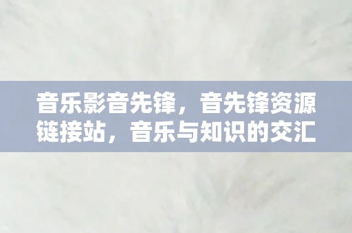 音乐影音先锋，音先锋资源链接站，音乐与知识的交汇点