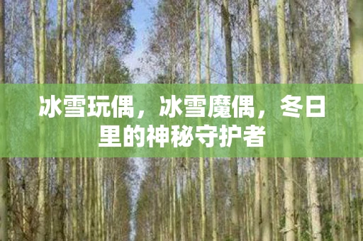 冰雪玩偶，冰雪魔偶，冬日里的神秘守护者