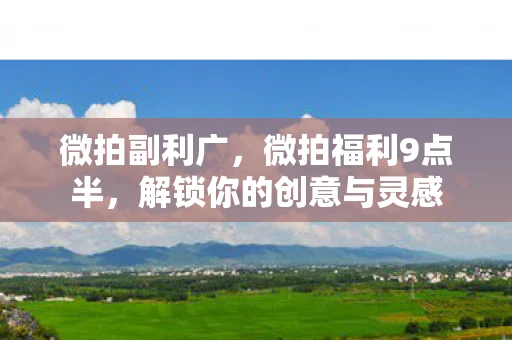 微拍副利广，微拍福利9点半，解锁你的创意与灵感