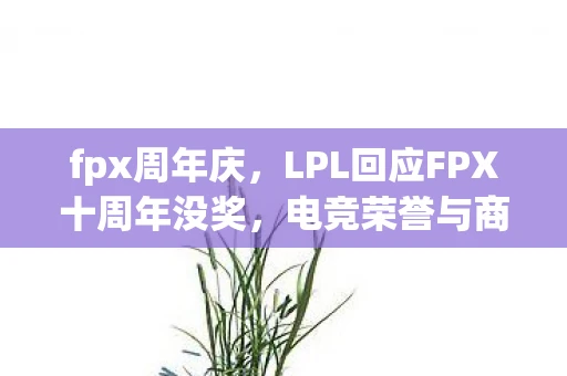 fpx周年庆，LPL回应FPX十周年没奖，电竞荣誉与商业运作的平衡