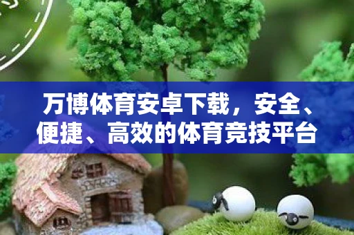 万博体育安卓下载，安全、便捷、高效的体育竞技平台