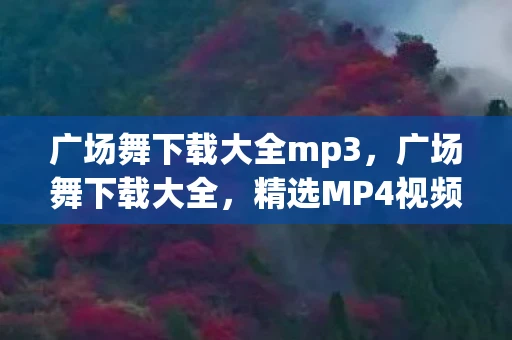 广场舞下载大全mp3，广场舞下载大全，精选MP4视频，让你轻松学舞