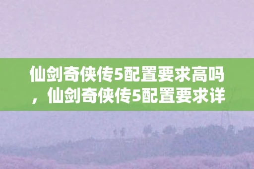 仙剑奇侠传5配置要求高吗，仙剑奇侠传5配置要求详解