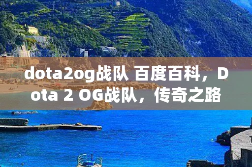 dota2og战队 百度百科，Dota 2 OG战队，传奇之路与荣耀时刻