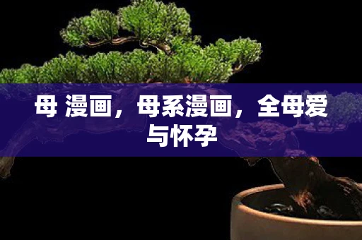 母 漫画，母系漫画，全母爱与怀孕