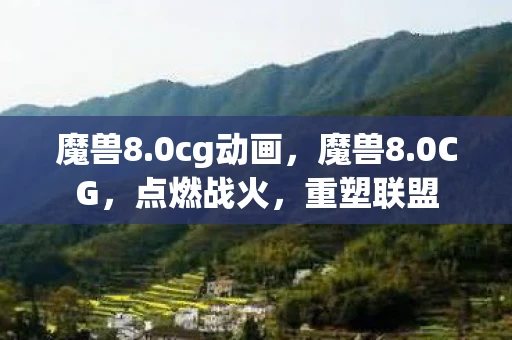 魔兽8.0cg动画，魔兽8.0CG，点燃战火，重塑联盟