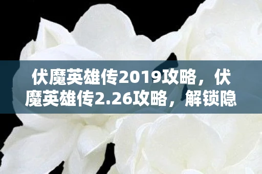 伏魔英雄传2019攻略，伏魔英雄传2.26攻略，解锁隐藏关卡，挑战终极BOSS
