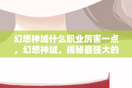 幻想神域什么职业厉害一点，幻想神域，揭秘最强大的职业