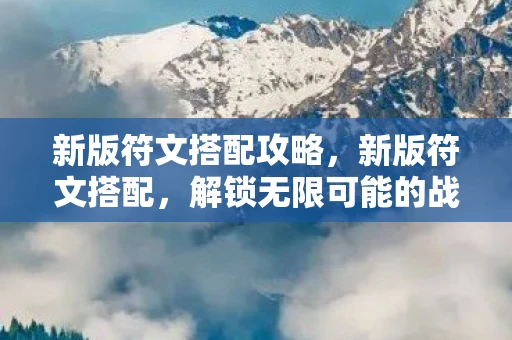 新版符文搭配攻略，新版符文搭配，解锁无限可能的战斗策略