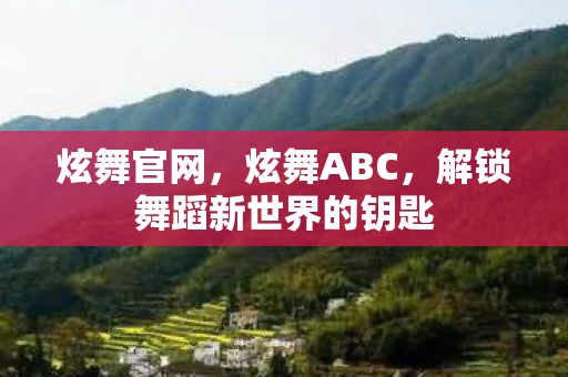 炫舞官网，炫舞ABC，解锁舞蹈新世界的钥匙