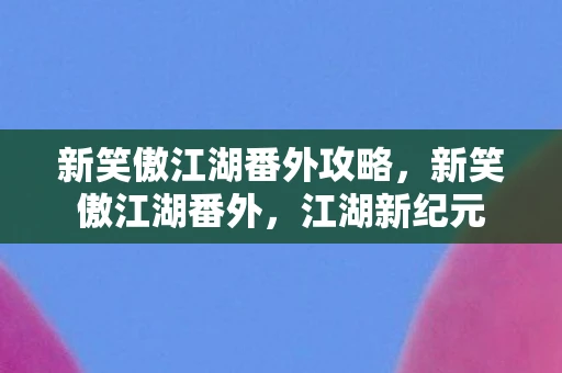 新笑傲江湖番外攻略，新笑傲江湖番外，江湖新纪元