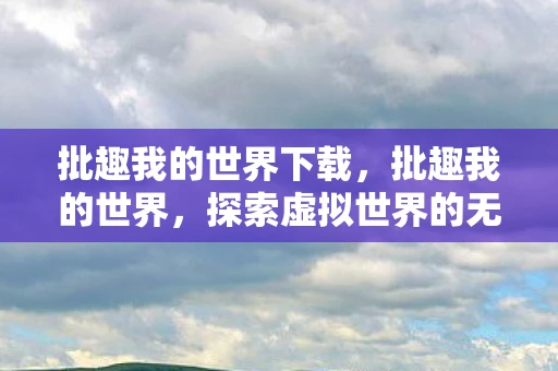 批趣我的世界下载，批趣我的世界，探索虚拟世界的无限可能