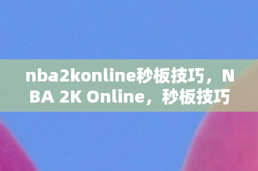 nba2konline秒板技巧，NBA 2K Online，秒板技巧解析