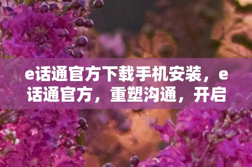 e话通官方下载手机安装，e话通官方，重塑沟通，开启智能办公新时代