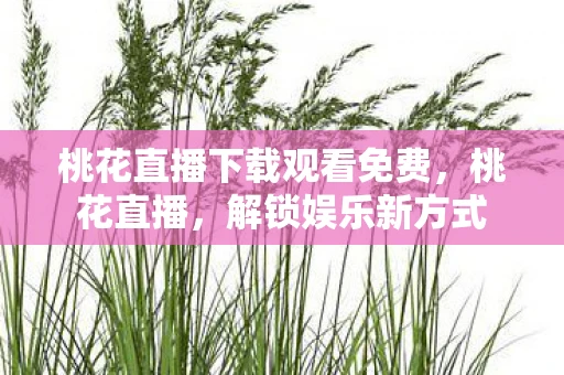 桃花直播下载观看免费，桃花直播，解锁娱乐新方式