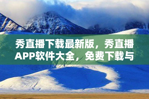 秀直播下载最新版，秀直播APP软件大全，免费下载与精彩直播体验