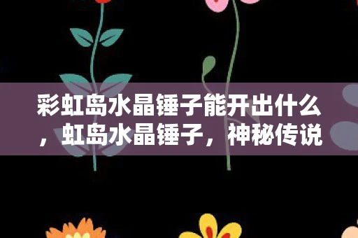 彩虹岛水晶锤子能开出什么，虹岛水晶锤子，神秘传说与真实探索