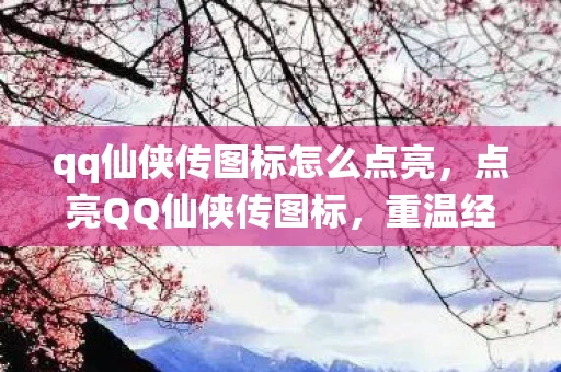 qq仙侠传图标怎么点亮，点亮QQ仙侠传图标，重温经典游戏的回忆