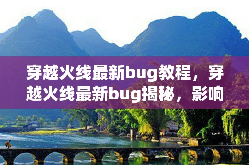 穿越火线最新bug教程，穿越火线最新bug揭秘，影响游戏平衡的未知因素