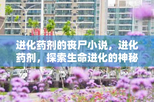 进化药剂的丧尸小说，进化药剂，探索生命进化的神秘钥匙