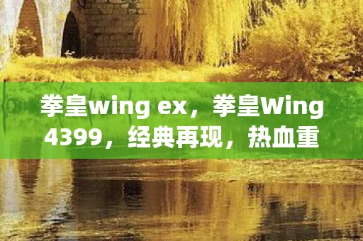 拳皇wing ex，拳皇Wing4399，经典再现，热血重燃