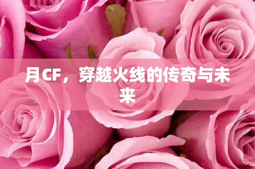 月CF，穿越火线的传奇与未来