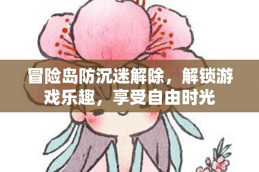 冒险岛防沉迷解除，解锁游戏乐趣，享受自由时光