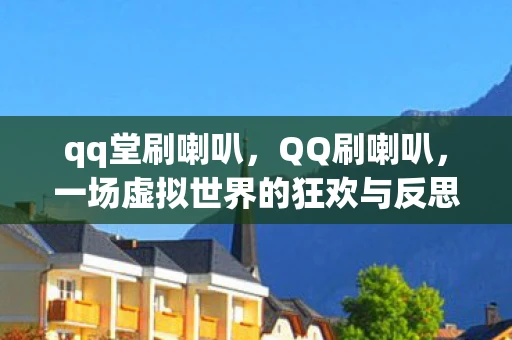 qq堂刷喇叭，QQ刷喇叭，一场虚拟世界的狂欢与反思