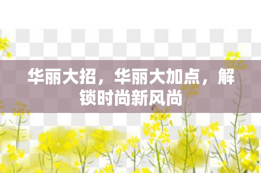 华丽大招，华丽大加点，解锁时尚新风尚