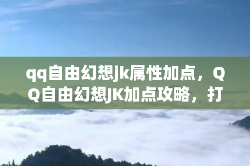 qq自由幻想jk属性加点，QQ自由幻想JK加点攻略，打造最强JK角色