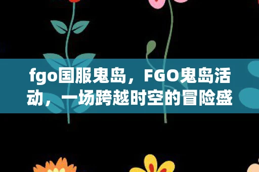 fgo国服鬼岛，FGO鬼岛活动，一场跨越时空的冒险盛宴