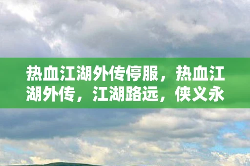 热血江湖外传停服，热血江湖外传，江湖路远，侠义永存