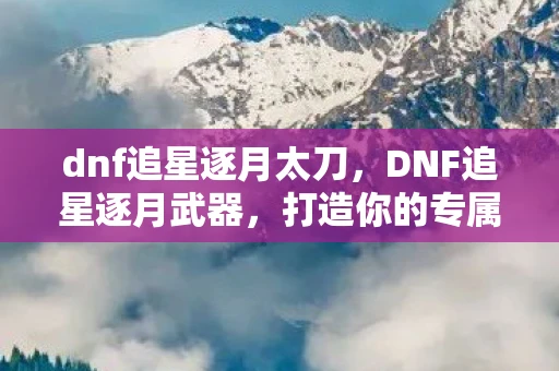 dnf追星逐月太刀，DNF追星逐月武器，打造你的专属神器